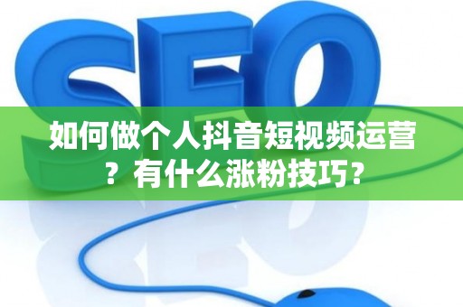 如何做个人抖音短视频运营?有什么涨粉技巧? 如何做个人抖音短视频运营?有什么涨粉技巧?