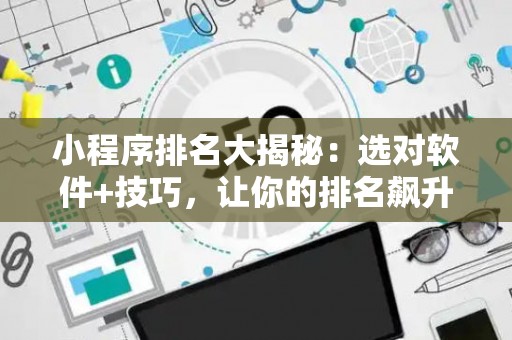 小程序排名大揭秘：选对软件+技巧，让你的排名飙升！
