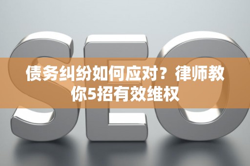 债务纠纷如何应对？律师教你5招有效维权