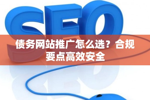 债务网站推广怎么选？合规要点高效安全