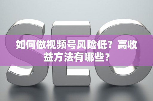 如何做视频号风险低？高收益方法有哪些？
