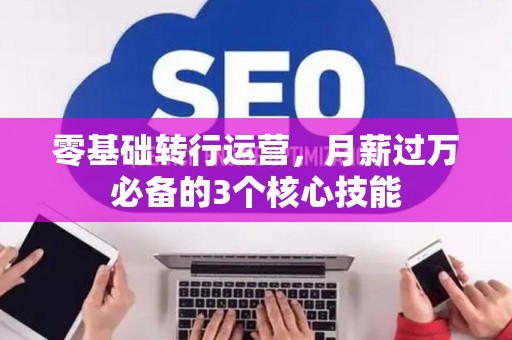 零基础转行运营，月薪过万必备的3个核心技能