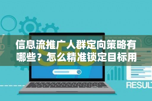 信息流推广人群定向策略有哪些？怎么精准锁定目标用户提升转化率？