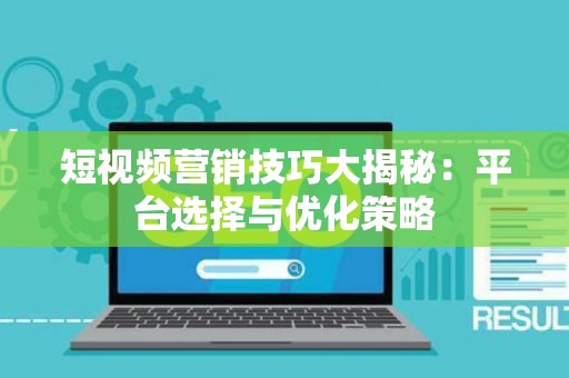 短视频营销技巧大揭秘：平台选择与优化策略