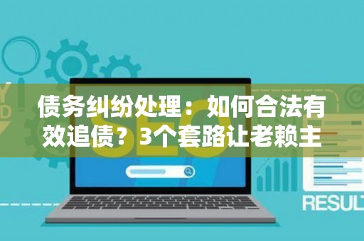债务纠纷处理：如何合法有效追债？3个套路让老赖主动还钱！