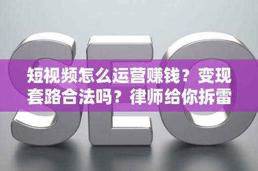 短视频怎么运营赚钱？变现套路合法吗？律师给你拆雷