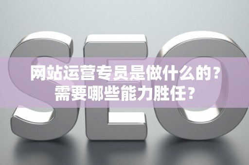 网站运营专员是做什么的？需要哪些能力胜任？