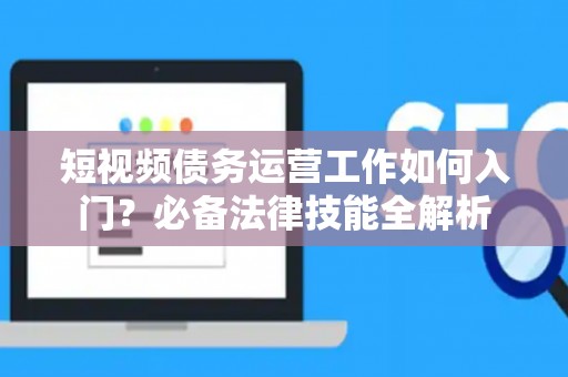短视频债务运营工作如何入门？必备法律技能全解析