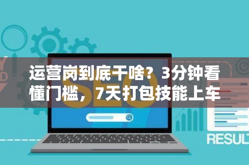 运营岗到底干啥？3分钟看懂门槛，7天打包技能上车！