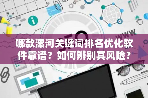 哪款漯河关键词排名优化软件靠谱？如何辨别其风险？