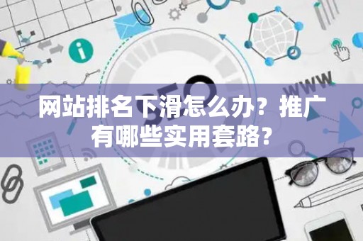 网站排名下滑怎么办？推广有哪些实用套路？