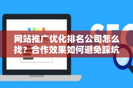 网站推广优化排名公司怎么找？合作效果如何避免踩坑？