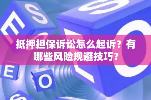 抵押担保诉讼怎么起诉？有哪些风险规避技巧？