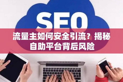 流量主如何安全引流？揭秘自助平台背后风险