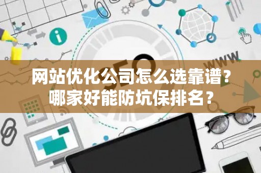 网站优化公司怎么选靠谱？哪家好能防坑保排名？