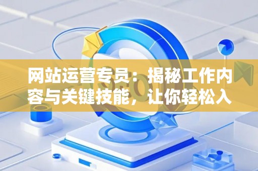 网站运营专员：揭秘工作内容与关键技能，让你轻松入门