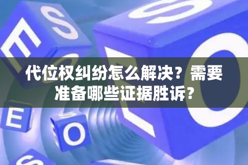 代位权纠纷怎么解决？需要准备哪些证据胜诉？