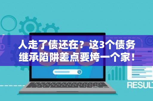 人走了债还在？这3个债务继承陷阱差点要垮一个家！