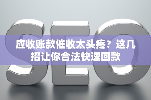 应收账款催收太头疼？这几招让你合法快速回款