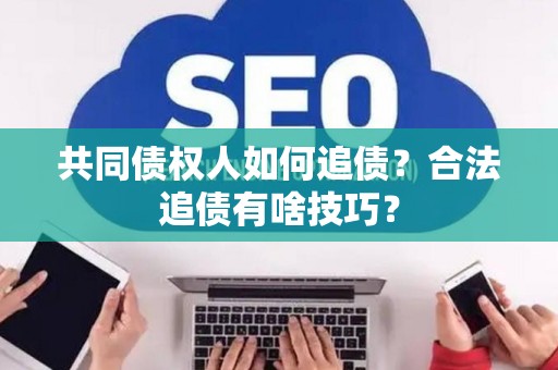 共同债权人如何追债？合法追债有啥技巧？