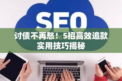 讨债不再愁！5招高效追款实用技巧揭秘