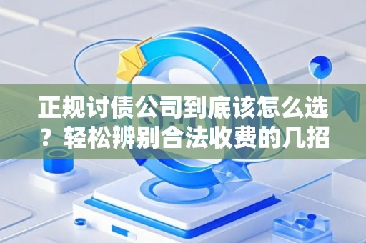 正规讨债公司到底该怎么选？轻松辨别合法收费的几招