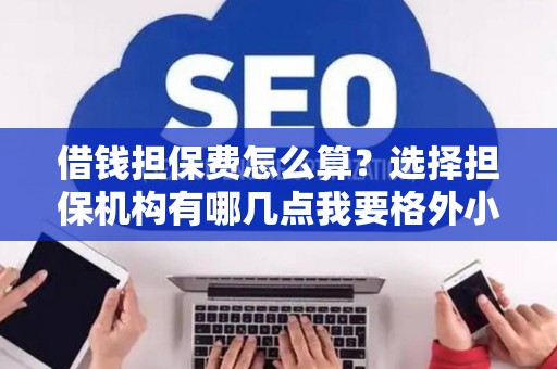 借钱担保费怎么算？选择担保机构有哪几点我要格外小心？