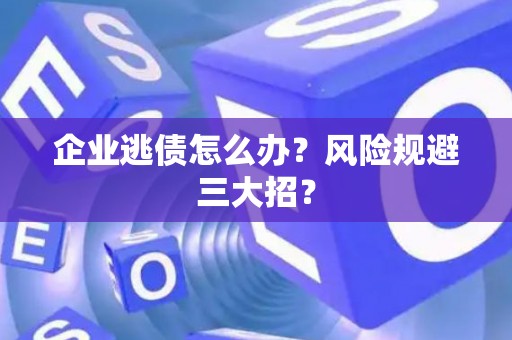 企业逃债怎么办？风险规避三大招？