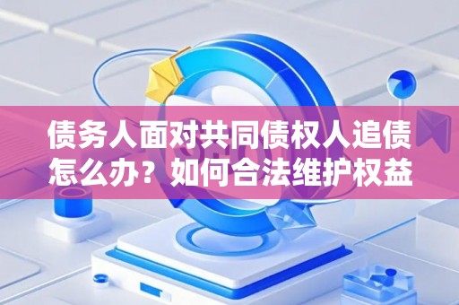 债务人面对共同债权人追债怎么办？如何合法维护权益？