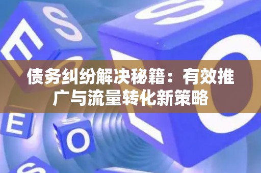 债务纠纷解决秘籍：有效推广与流量转化新策略